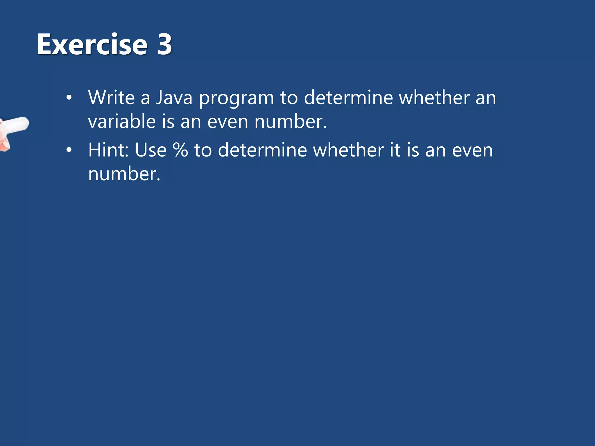 • Write a Java program to determine whether an
variable is an even number.
• Hint: Use % to determine whether it is an even
number.
Exercise 3
 