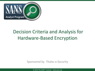 Decision Criteria and Analysis for
Hardware-Based Encryption
Sponsored by Thales e-Security
© 2016 The SANS™ Institute – www.sans.org
 