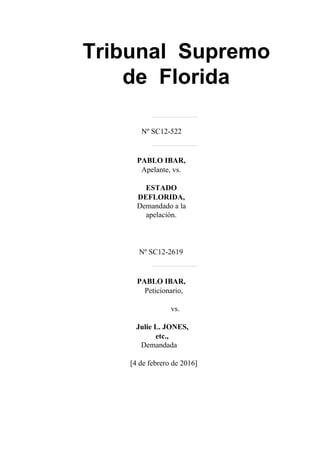 Tribunal  Supremo 
de  Florida  
 
 
   
 
Nº SC12­522 
   
 
PABLO IBAR, 
Apelante, vs. 
ESTADO 
DEFLORIDA, 
Demandado a la 
apelación. 
 
 
 
 
 
Nº SC12­2619 
   
 
PABLO IBAR, 
Peticionario, 
vs. 
Julie L. JONES, 
etc., 
Demandada 
[4 de febrero de 2016] 
   
 