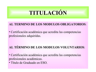 TITULACIÓN
AL TERMINO DE LOS MODULOS OBLIGATORIOS:

• Certificación académica que acredita las competencias
profesionales adquiridas.


AL TÉRMINO DE LOS MODULOS VOLUNTARIOS:

• Certificación académica que acredita las competencias
profesionales académicas.
• Título de Graduado en ESO.
 