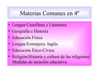 Materias Comunes en 4º
•   Lengua Castellana y Literatura
•   Geografía e Historia
•   Educación Física
•   Lengua Extranjera: Inglés
•   Educación Ético-Cívica
•   Religión/Historia y cultura de las religiones/
    Medidas de atención educativa.
 