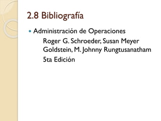 2.8 Bibliografía
 Administración de Operaciones
Roger G. Schroeder, Susan Meyer
Goldstein, M. Johnny Rungtusanatham
5ta Edición
 