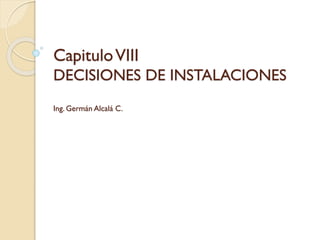 CapituloVIII
DECISIONES DE INSTALACIONES
Ing. Germán Alcalá C.
 