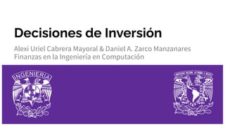 Decisiones de Inversión
Alexi Uriel Cabrera Mayoral & Daniel A. Zarco Manzanares
Finanzas en la Ingeniería en Computación
 