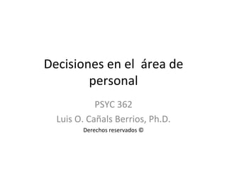 Decisiones en el  área de personal PSYC 362 Luis O. Cañals Berrios, Ph.D. Derechos reservados © 