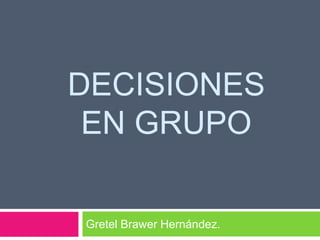DECISIONES
 EN GRUPO

Gretel Brawer Hernández.
 