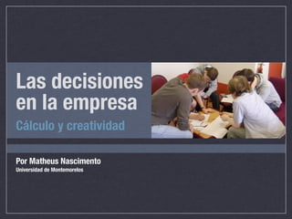 Las decisiones
en la empresa
Cálculo y creatividad

Por Matheus Nascimento
Universidad de Montemorelos
 
