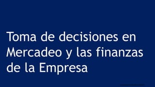 Carlos Mario Morales C ©2019
Toma de decisiones en
Mercadeo y las finanzas
de la Empresa
 
