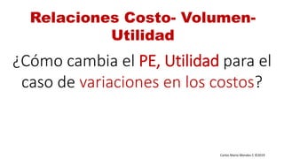 Carlos Mario Morales C ©2019
¿Cómo cambia el PE, Utilidad para el
caso de variaciones en los costos?
Relaciones Costo- Volumen-
Utilidad
 
