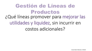 Carlos Mario Morales C ©2019
¿Qué líneas promover para mejorar las
utilidades y liquidez, sin incurrir en
costos adicionales?
Gestión de Líneas de
Productos
 