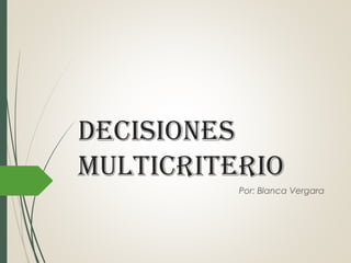 Decisiones
Multicriterio
Por: Blanca Vergara
 