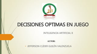 DECISIONES OPTIMAS EN JUEGO
INTELIGENCIA ARTIFICIAL II
AUTOR:
• JEFFERSON CLÍDER GUILÉN VALENZUELA
 