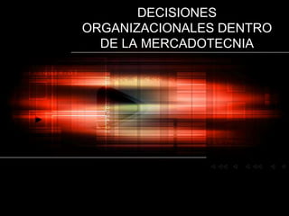 DECISIONES ORGANIZACIONALES DENTRO DE LA MERCADOTECNIA 