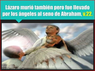 Lázaro murió también pero fue llevado
por los ángeles al seno de Abraham, v.22.
 