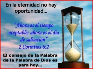 En la eternidad no hay
oportunidad…
El consejo de la Palabra
de la Palabra de Dios es
para hoy…
 
