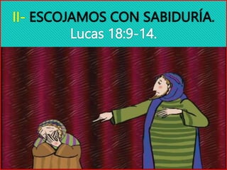 II- ESCOJAMOS CON SABIDURÍA.
Lucas 18:9-14.
 