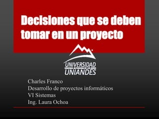 Decisiones que se deben
tomar en un proyecto
Charles Franco
Desarrollo de proyectos informáticos
VI Sistemas
Ing. Laura Ochoa
 