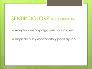 SENTIR DOLOR? QUE SIGNIFICA?Aceptar que hay algo que no está bienDejar de huir y esconderlo y pedir ayuda