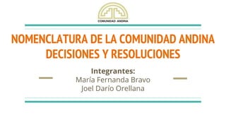 NOMENCLATURA DE LA COMUNIDAD ANDINA
DECISIONES Y RESOLUCIONES
Integrantes:
María Fernanda Bravo
Joel Darío Orellana
 