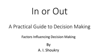 In or Out
A Practical Guide to Decision Making
By
A. I. Shoukry
Factors Influencing Decision Making
 