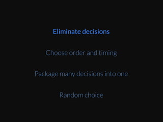 Techniques	
  to	
  dealing	
  with	
  decision	
  faEgue	
  	
  
Eliminate	
  decisions	
  
Choose	
  order	
  and	
  Eming	
  
Package	
  many	
  decisions	
  into	
  one	
  
Random	
  choice	
  
Eliminate decisions
Choose order and timing
Package many decisions into one
Random choice
 
