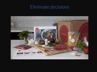 See	
  startups	
  doing	
  subscripEon	
  services	
  that	
  
aim	
  to	
  eliminate	
  decisions	
  for	
  you	
  like	
  Plated	
  
and	
  many	
  meals	
  in	
  a	
  box	
  delivery	
  businesses.	
  	
  
Eliminate decisions
 