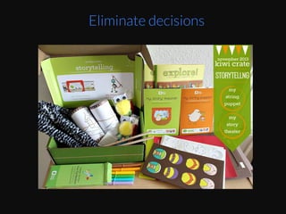 Busy	
  mom	
  with	
  no	
  Eme	
  to	
  shop	
  for	
  your	
  kids’	
  
cra*..	
  The	
  rise	
  of	
  subscripEon	
  boxes	
  is	
  a	
  way	
  
for	
  really	
  busy	
  people	
  to	
  cope	
  with	
  decision	
  
faEgue.	
  
Eliminate decisions
 