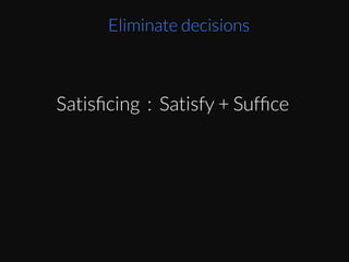 Are	
  the	
  boxes	
  the	
  best	
  deal	
  you	
  can	
  get?	
  
Probably	
  not.	
  They	
  are	
  probably	
  not	
  the	
  
opEmal	
  buying	
  choices	
  you	
  can	
  make.	
  	
  Yet	
  they	
  
suﬃce	
  your	
  needs.	
  They	
  are	
  good	
  enough	
  for	
  
you	
  to	
  get	
  stuﬀ	
  done	
  and	
  get	
  your	
  needs	
  met	
  
without	
  you	
  spending	
  a	
  ton	
  of	
  Eme.	
  
Eliminate decisions
Satisﬁcing : Satisfy + Sufﬁce
 