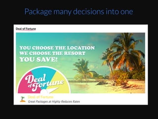 Car	
  dealers	
  have	
  done	
  packaging	
  for	
  a	
  while	
  
now	
  as	
  in	
  which	
  trim	
  of	
  the	
  car	
  you’d	
  like	
  to	
  
buy.	
  And	
  packaging	
  many	
  decisions	
  into	
  one	
  
selecEon	
  of	
  trim	
  and	
  price	
  point.	
  
Package many decisions into one
 