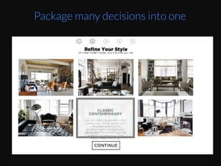 Instead	
  of	
  having	
  to	
  pick	
  each	
  furniture	
  piece	
  
and	
  their	
  style,	
  you	
  can	
  package	
  them	
  up	
  into	
  
limited	
  choices	
  of	
  overall	
  style.	
  	
  
Image	
  source	
  :	
  screenshot	
  from	
  hZp://
www.havenly.com/	
  
Package many decisions into one
 