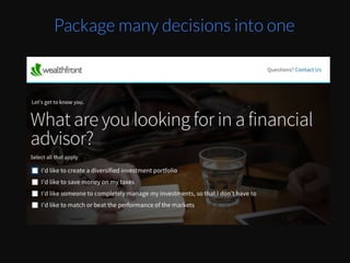 Instead	
  of	
  having	
  to	
  pick	
  each	
  furniture	
  piece	
  
and	
  their	
  style,	
  you	
  can	
  package	
  them	
  up	
  into	
  
limited	
  choices	
  of	
  overall	
  style.	
  	
  
Image	
  source	
  :	
  screenshot	
  from	
  hZp://
www.havenly.com/	
  
Package many decisions into one
 