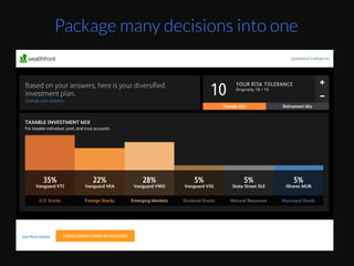 Instead	
  of	
  having	
  to	
  pick	
  each	
  furniture	
  piece	
  
and	
  their	
  style,	
  you	
  can	
  package	
  them	
  up	
  into	
  
limited	
  choices	
  of	
  overall	
  style.	
  	
  
Image	
  source	
  :	
  screenshot	
  from	
  hZp://
www.havenly.com/	
  
Package many decisions into one
 