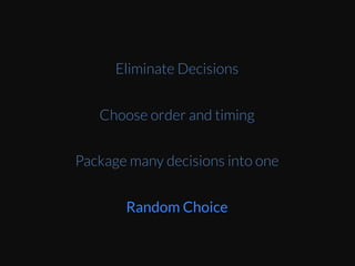When	
  you	
  don’t	
  have	
  anything	
  to	
  go	
  on,	
  giving	
  
a	
  random	
  choice	
  as	
  default	
  saves	
  the	
  Eme	
  and	
  
bother	
  for	
  your	
  user.	
  As	
  you	
  collect	
  more	
  
informaEon	
  from	
  the	
  user	
  and	
  get	
  more	
  
context,	
  you	
  can	
  start	
  providing	
  more	
  
appropriate	
  and	
  beZer	
  informed	
  defaults	
  later	
  
on.	
  
Eliminate Decisions
Choose order and timing
Package many decisions into one
Random Choice
 