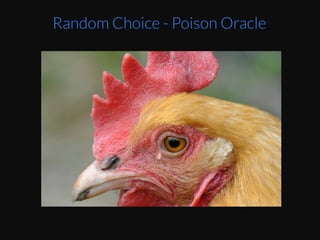 Image	
  credit	
  :	
  Paul	
  Thurlby	
  for	
  the	
  Guardian	
  
	
  
	
  “a	
  blindfolded	
  monkey	
  throwing	
  darts	
  at	
  a	
  
newspaper’s	
  ﬁnancial	
  pages	
  could	
  select	
  a	
  
poryolio	
  that	
  would	
  do	
  as	
  well	
  as	
  one	
  carefully	
  
selected	
  by	
  experts”	
  –	
  Burton	
  Malkiel	
  
And	
  they	
  did	
  beat	
  the	
  market	
  when	
  it	
  was	
  
simulated	
  in	
  an	
  experiment.	
  hZp://
www.cfainsEtute.org/learning/products/
publicaEons/dig/Pages/dig.v44.n1.16.aspx	
  	
  
	
  
Monkeys	
  switching	
  their	
  brains	
  to	
  random	
  
mode	
  is	
  discussed	
  in	
  this	
  paper	
  hZp://
www.cell.com/cell/abstract/
S0092-­‐8674(14)01107-­‐6	
  	
  
Random Choice - Poison Oracle
 