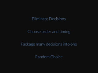 When	
  you	
  don’t	
  have	
  anything	
  to	
  go	
  on,	
  giving	
  
a	
  random	
  choice	
  as	
  default	
  saves	
  the	
  Eme	
  and	
  
bother	
  for	
  your	
  user.	
  As	
  you	
  collect	
  more	
  
informaEon	
  from	
  the	
  user	
  and	
  get	
  more	
  
context,	
  you	
  can	
  start	
  providing	
  more	
  
appropriate	
  and	
  beZer	
  informed	
  defaults	
  later	
  
on.	
  
Eliminate Decisions
Choose order and timing
Package many decisions into one
Random Choice
 