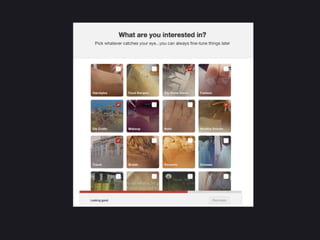 Pinterest	
  sign	
  up	
  today	
  	
  -­‐	
  image	
  :	
  screenshot	
  
from	
  Pinterest.com	
  
	
  
1. Reduced	
  decisions	
  (removed	
  search,	
  only	
  
need	
  to	
  choose	
  6	
  categories)	
  
2. The	
  topics	
  are	
  broader	
  (easier	
  for	
  user	
  to	
  
decide	
  whether	
  he/she	
  loves	
  or	
  hates	
  it)	
  
3. Less	
  scary	
  to	
  make	
  a	
  decision	
  if	
  you	
  can	
  ﬁne	
  
tunes	
  things	
  later	
  
4. Use	
  slight	
  customizaEon	
  from	
  knowing	
  
gender	
  to	
  present	
  somewhat	
  sensible	
  
defaults	
  (even	
  if	
  a	
  bit	
  stereotypical)	
  
 