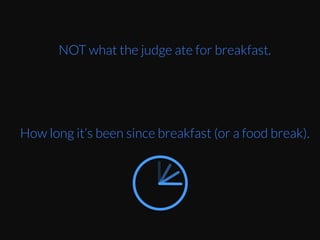 The	
  order	
  the	
  case	
  is	
  presented	
  to	
  the	
  judge	
  
has	
  a	
  lot	
  more	
  to	
  do	
  with	
  whether	
  a	
  prisoner	
  
gets	
  his	
  parole	
  granted.	
  	
  
NOT what the judge ate for breakfast.
How long it’s been since breakfast (or a food break).
 