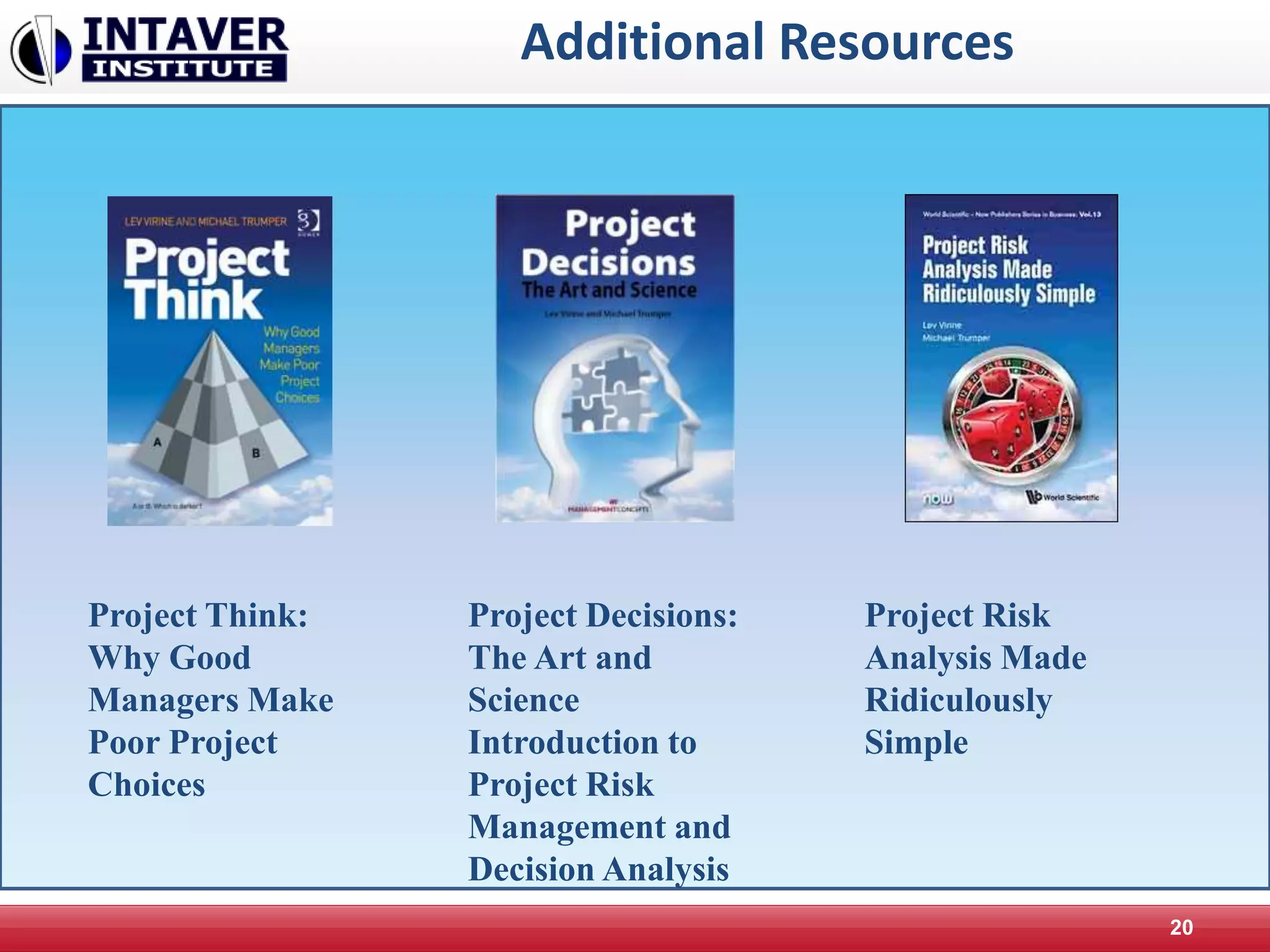 Additional Resources
20
Project Think:
Why Good
Managers Make
Poor Project
Choices
Project Decisions:
The Art and
Science
Introduction to
Project Risk
Management and
Decision Analysis
Project Risk
Analysis Made
Ridiculously
Simple
 