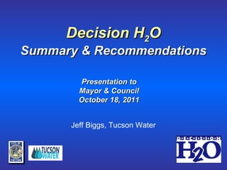 Decision H 2 O Summary & Recommendations Jeff Biggs, Tucson Water Presentation to Mayor & Council October 18, 2011 
