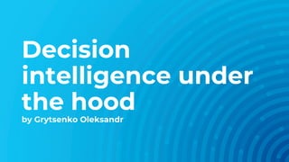 Decision
intelligence under
the hood
by Grytsenko Oleksandr
 