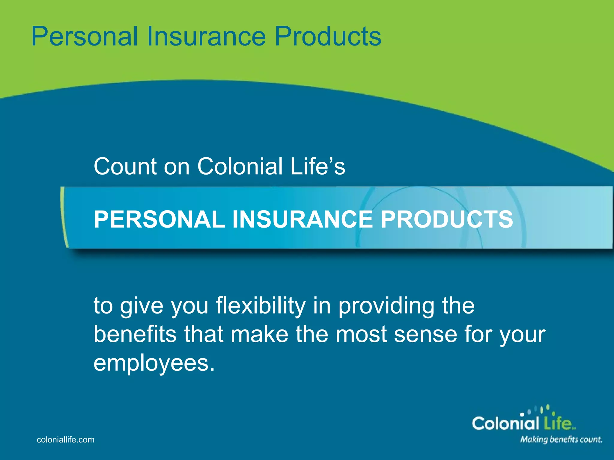 Personal   Insurance   Products Count on Colonial Life’s PERSONAL INSURANCE PRODUCTS  to give you flexibility in providing the benefits that make the most sense for your employees. 