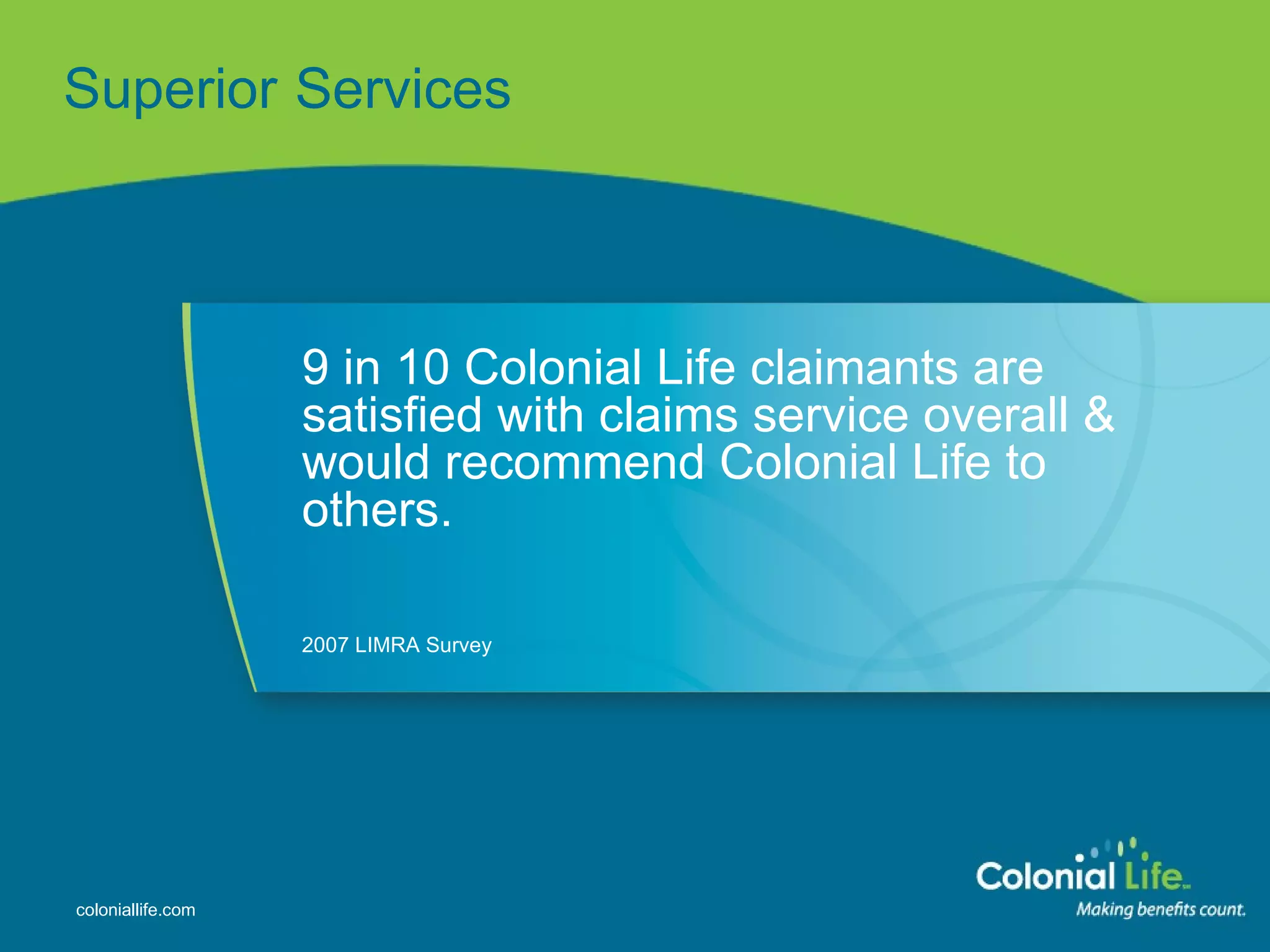 Superior   Services 9 in 10 Colonial Life claimants are satisfied with claims service overall & would recommend Colonial Life to others. 2007 LIMRA Survey 