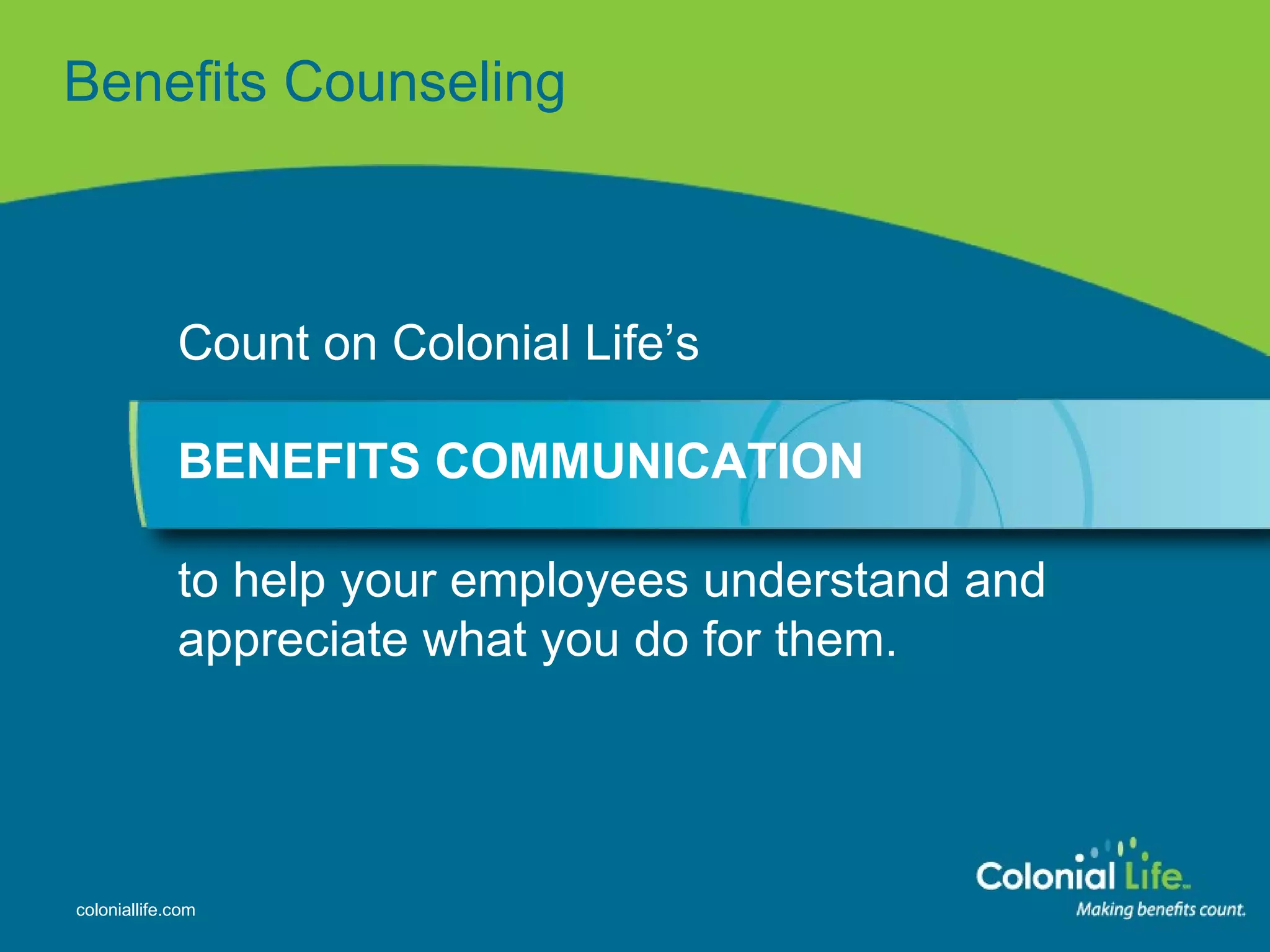 Benefits Counseling Count on Colonial Life’s  BENEFITS COMMUNICATION to help your employees understand and appreciate what you do for them. 