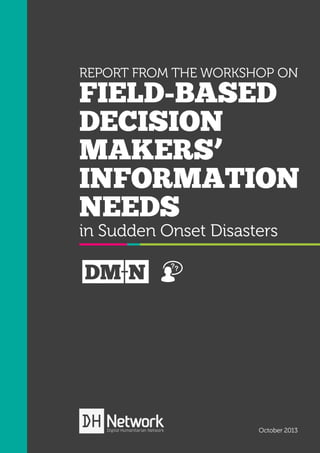 REPORT FROM THE WORKSHOP ON

FIELD-BASED
DECISION
MAKERS’
INFORMATION
NEEDS
in Sudden Onset Disasters

DM N

October 2013

 