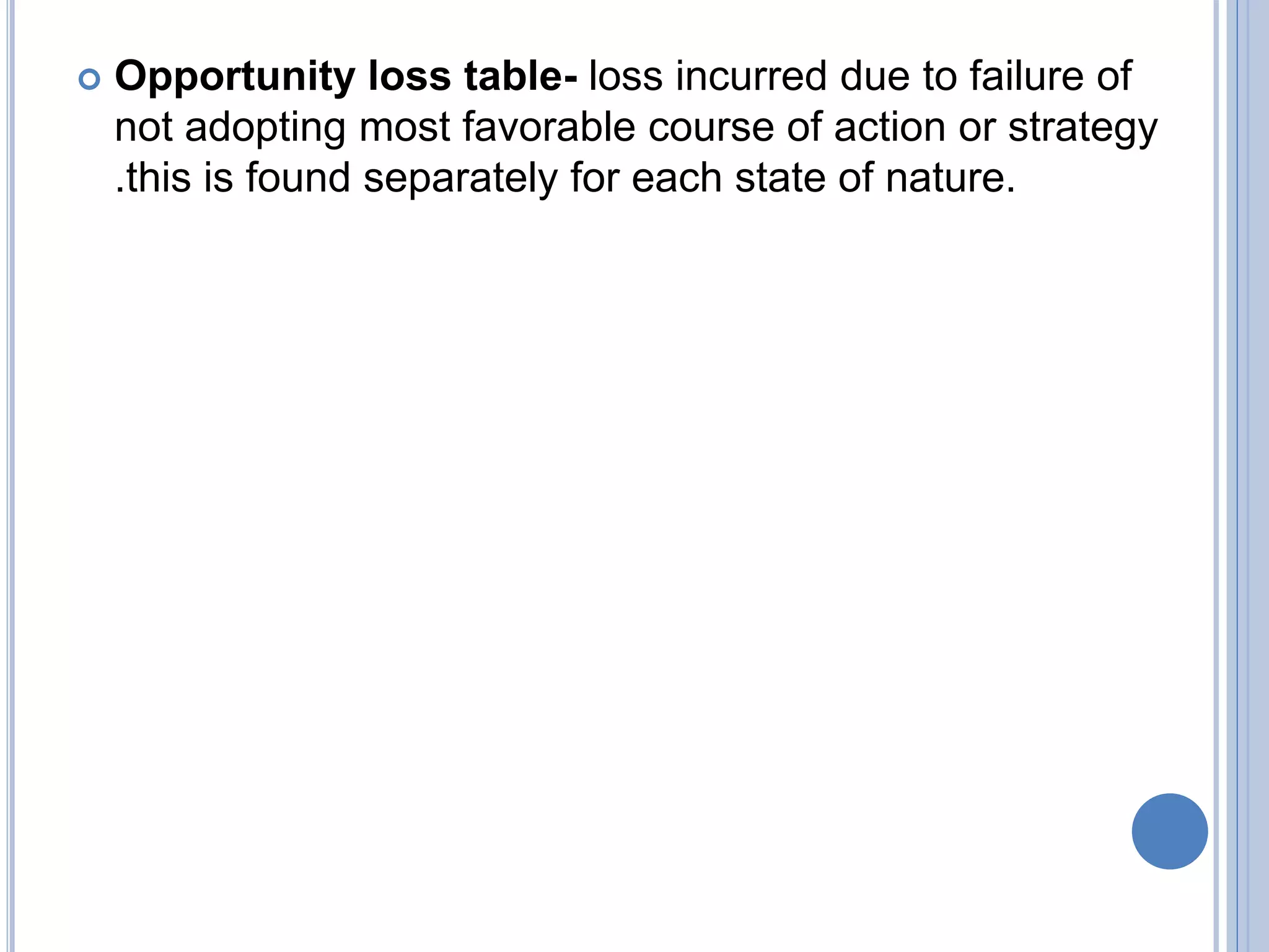  Opportunity loss table- loss incurred due to failure of
not adopting most favorable course of action or strategy
.this is found separately for each state of nature.
 