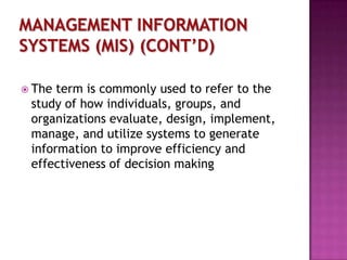  The

term is commonly used to refer to the
study of how individuals, groups, and
organizations evaluate, design, implement,
manage, and utilize systems to generate
information to improve efficiency and
effectiveness of decision making

 