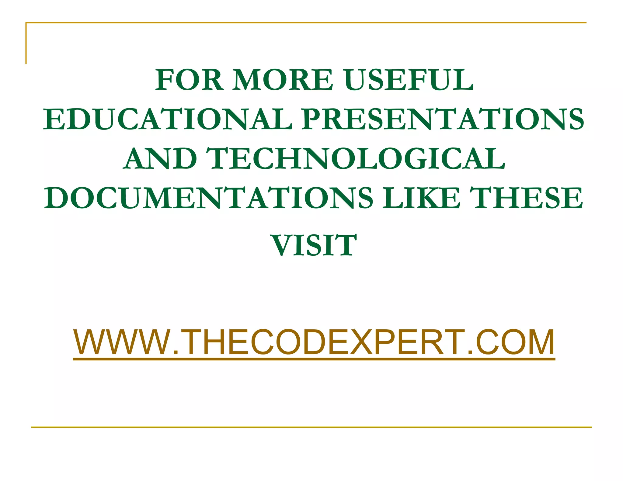 FOR MORE USEFUL
EDUCATIONAL PRESENTATIONS
   AND TECHNOLOGICAL
DOCUMENTATIONS LIKE THESE
          VISIT

 WWW.THECODEXPERT.COM
 