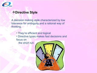 Directive Style A decision making style characterized by low tolerance for ambiguity and a rational way of thinking. They’re efficient and logical Directive types makes fast decisions and focus on  the short run 