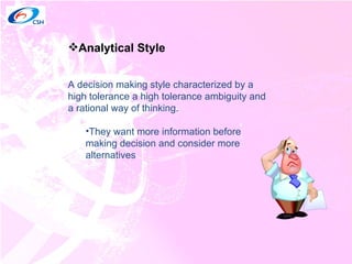 Analytical Style A decision making style characterized by a high tolerance a high tolerance ambiguity and a rational way of thinking. They want more information before making decision and consider more alternatives 