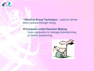Nominal Group Technique  – used to narrow down options through voting. Computer-aided Decision Making Uses computers to manage brainstorming or Delphi questioning 